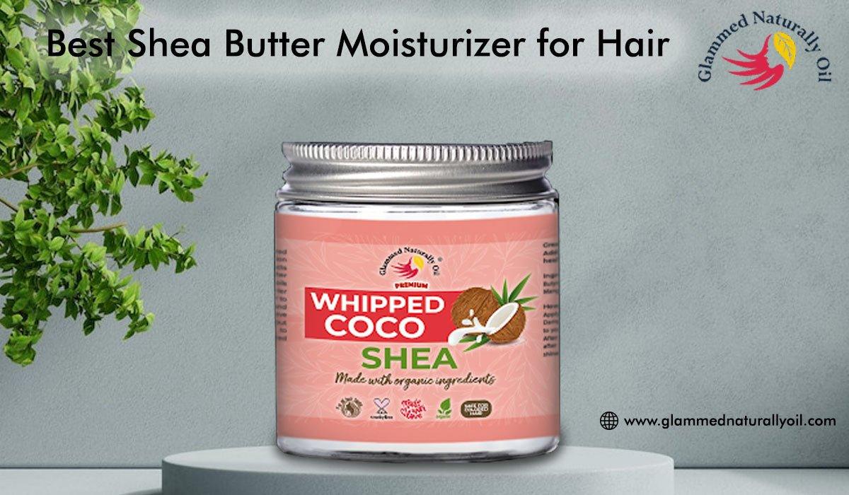 Amazing Benefits Of Using The Best Shea Butter Moisturizer For Hair - GlammedNaturallyOil