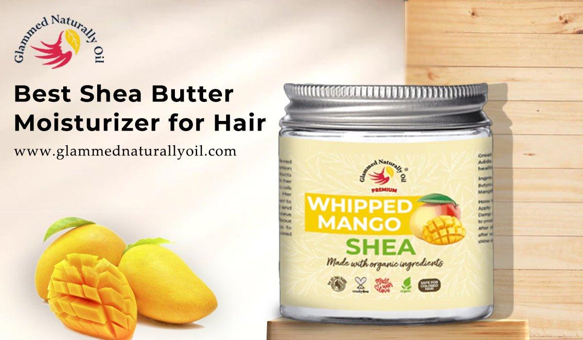 Six Reasons To Use Best Shea Butter Moisturiser For Hair - GlammedNaturallyOil